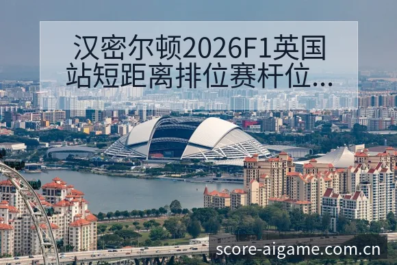 汉密尔顿2026F1英国站短距离排位赛杆位及赛程战术价值 - 爱游戏