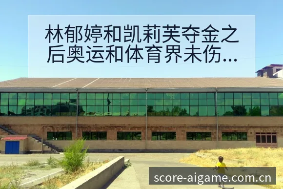 林郁婷和凯莉芙夺金之后奥运和体育界未伤病恢复对赛程影响排 - 爱游戏
