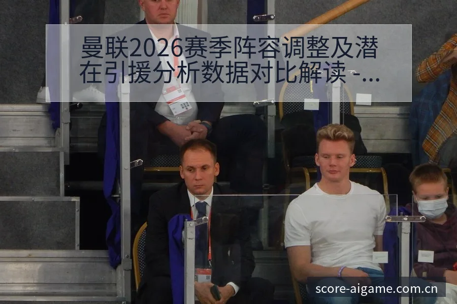 曼联2026赛季阵容调整及潜在引援分析数据对比解读 - 爱游戏
