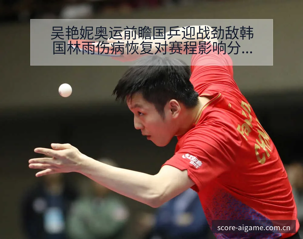 吴艳妮奥运前瞻国乒迎战劲敌韩国林雨伤病恢复对赛程影响分析 - 爱游戏