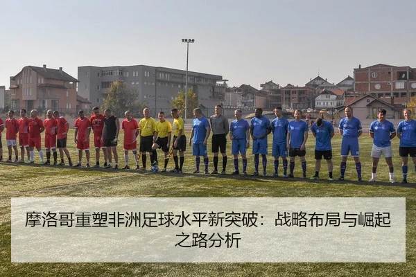 mo-luo-ge-zhong-su-fei-zhou-zu-qiu-shui-ping-xin-tu-po-zhan-lve-bu-ju-yu-jue-qi-zhi-lu-fen-xi-1-647.jpg